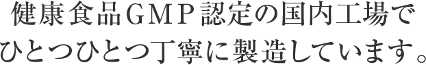 健康食品GMP認定の国内工場でひとつひとつ丁寧に製造しています。