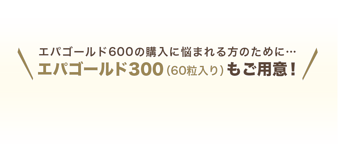 エパゴールド600の購入に悩まれる方のために…エパゴールド300(60粒入り)もご用意!